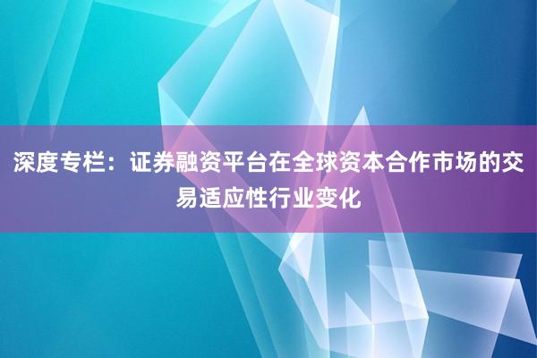 深度专栏：证券融资平台在全球资本合作市场的交易适应性行业变化