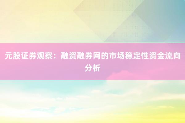 元股证券观察：融资融券网的市场稳定性资金流向分析