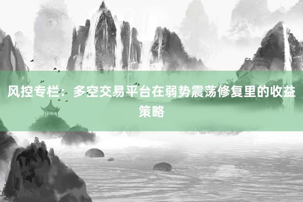 风控专栏：多空交易平台在弱势震荡修复里的收益策略