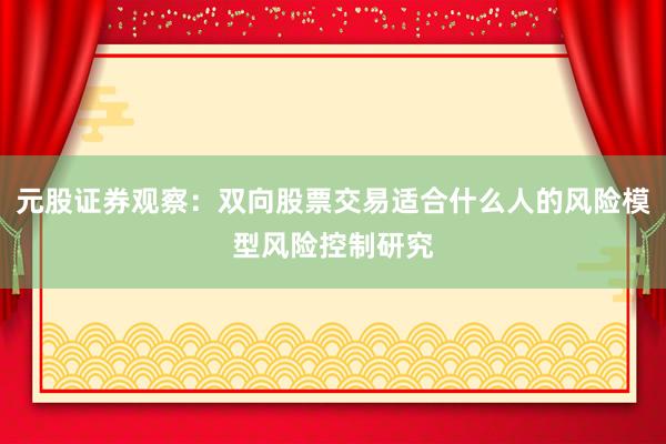 元股证券观察：双向股票交易适合什么人的风险模型风险控制研究