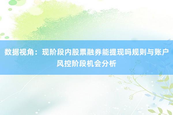 数据视角：现阶段内股票融券能提现吗规则与账户风控阶段机会分析