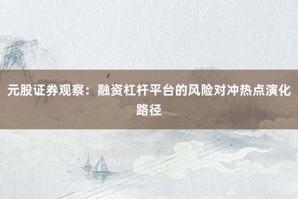 元股证券观察:融资杠杆平台的风险对冲热点演化路径