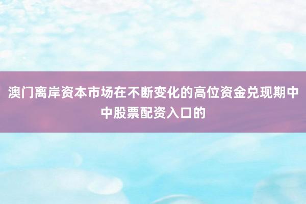 澳门离岸资本市场在不断变化的高位资金兑现期中中股票配资入口的