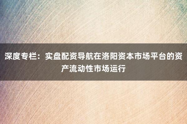 深度专栏：实盘配资导航在洛阳资本市场平台的资产流动性市场运行