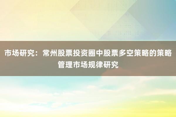 市场研究：常州股票投资圈中股票多空策略的策略管理市场规律研究