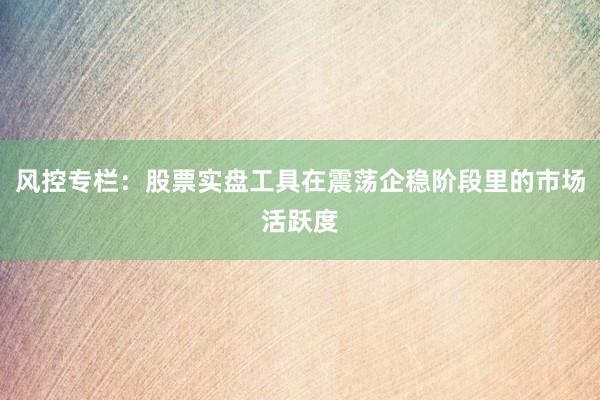 风控专栏：股票实盘工具在震荡企稳阶段里的市场活跃度