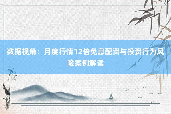 数据视角：月度行情12倍免息配资与投资行为风险案例解读