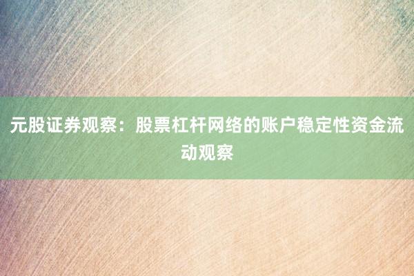 元股证券观察：股票杠杆网络的账户稳定性资金流动观察
