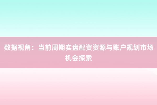 数据视角：当前周期实盘配资资源与账户规划市场机会探索