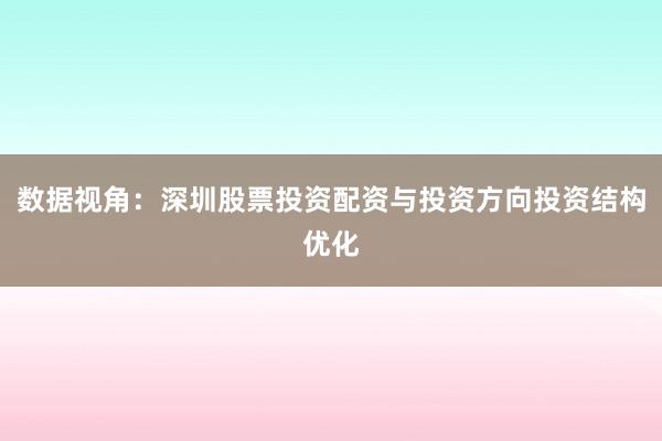 数据视角：深圳股票投资配资与投资方向投资结构优化