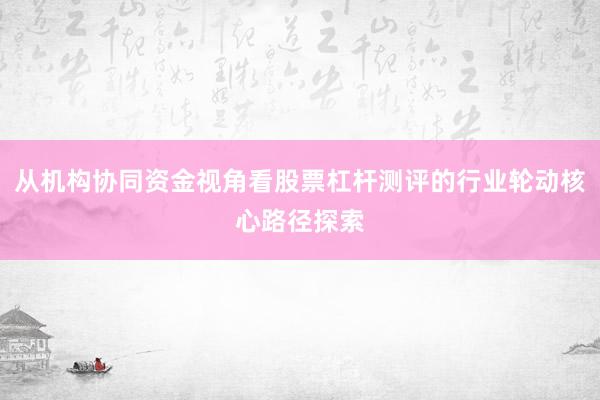 从机构协同资金视角看股票杠杆测评的行业轮动核心路径探索