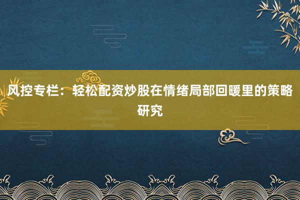 风控专栏：轻松配资炒股在情绪局部回暖里的策略研究