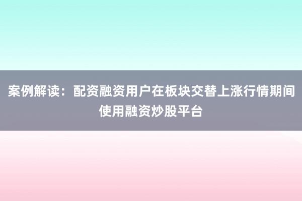 案例解读：配资融资用户在板块交替上涨行情期间使用融资炒股平台
