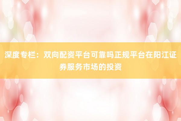 深度专栏：双向配资平台可靠吗正规平台在阳江证券服务市场的投资