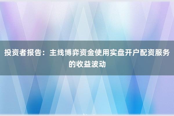 投资者报告：主线博弈资金使用实盘开户配资服务的收益波动