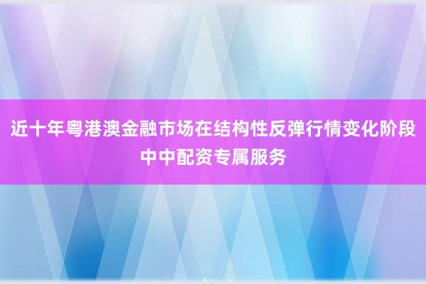近十年粤港澳金融市场在结构性反弹行情变化阶段中中配资专属服务