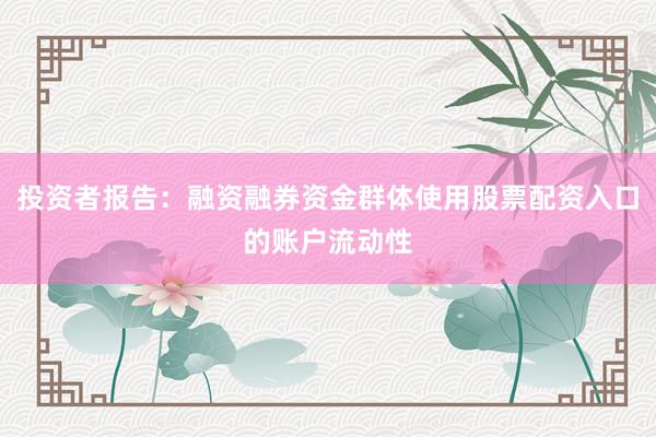 投资者报告：融资融券资金群体使用股票配资入口的账户流动性