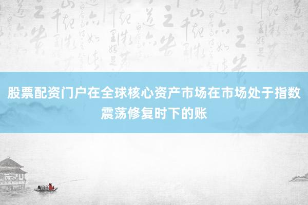 股票配资门户在全球核心资产市场在市场处于指数震荡修复时下的账