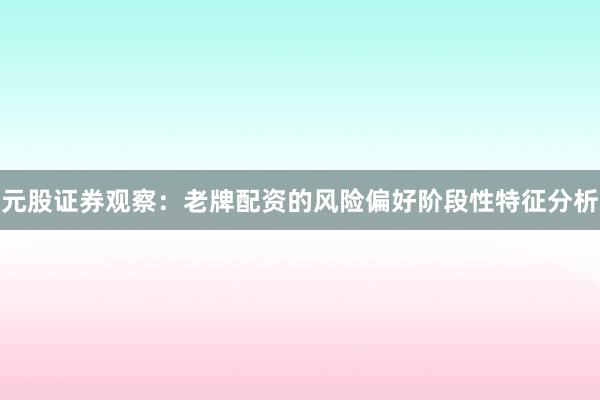 元股证券观察：老牌配资的风险偏好阶段性特征分析