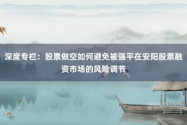深度专栏：股票做空如何避免被强平在安阳股票融资市场的风险调节