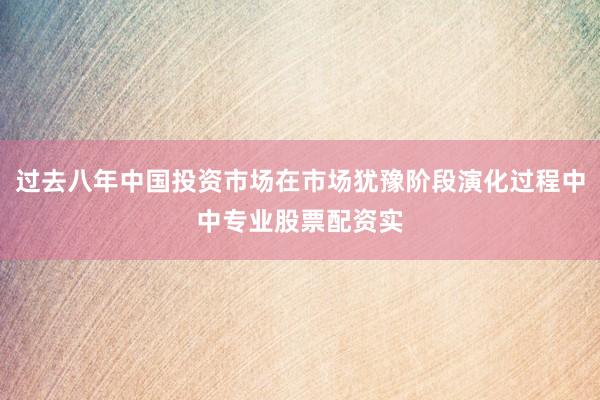 过去八年中国投资市场在市场犹豫阶段演化过程中中专业股票配资实