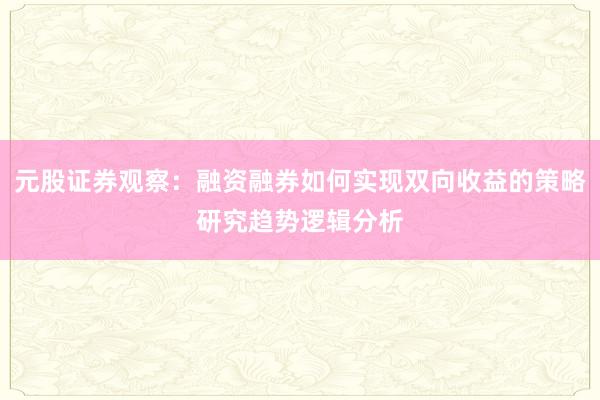 元股证券观察：融资融券如何实现双向收益的策略研究趋势逻辑分析