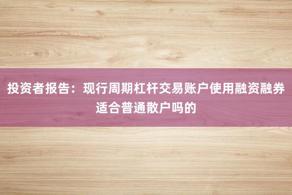 投资者报告：现行周期杠杆交易账户使用融资融券适合普通散户吗的