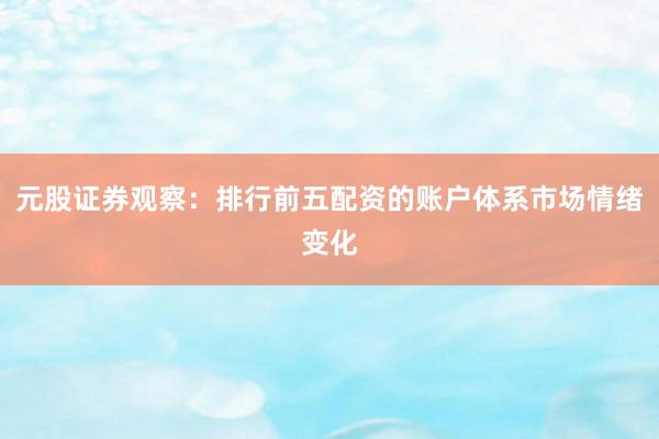 元股证券观察：排行前五配资的账户体系市场情绪变化