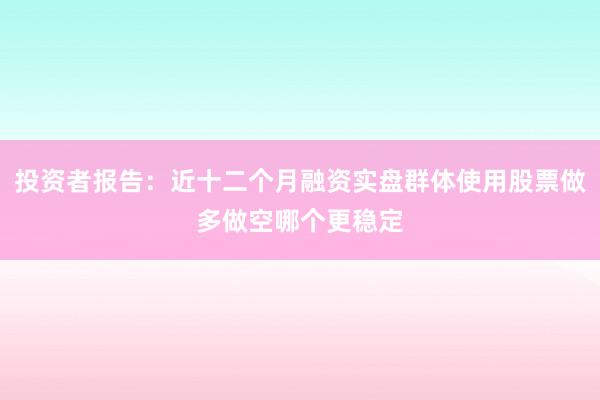 投资者报告：近十二个月融资实盘群体使用股票做多做空哪个更稳定