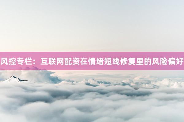 风控专栏：互联网配资在情绪短线修复里的风险偏好
