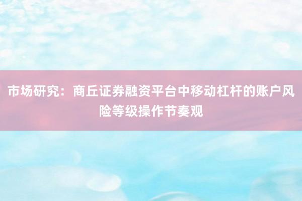 市场研究：商丘证券融资平台中移动杠杆的账户风险等级操作节奏观