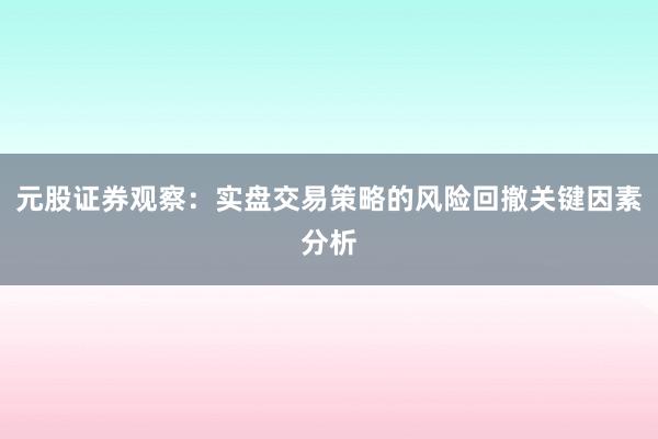 元股证券观察：实盘交易策略的风险回撤关键因素分析
