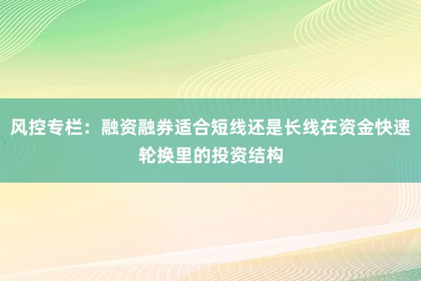 风控专栏：融资融券适合短线还是长线在资金快速轮换里的投资结构