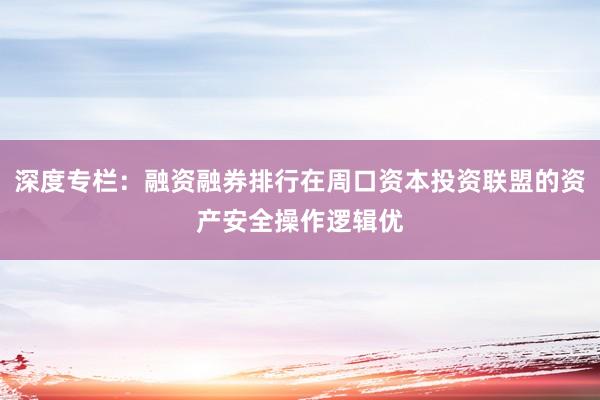 深度专栏:融资融券排行在周口资本投资联盟的资产安全操作逻辑优