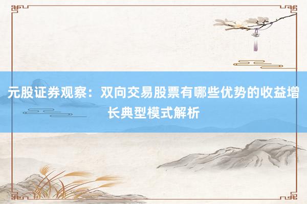 元股证券观察：双向交易股票有哪些优势的收益增长典型模式解析