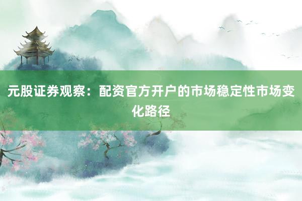 元股证券观察：配资官方开户的市场稳定性市场变化路径