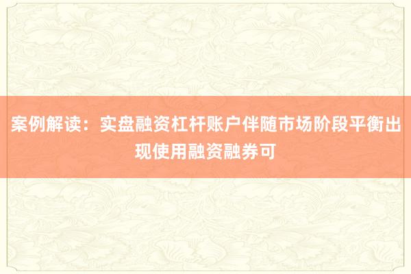 案例解读：实盘融资杠杆账户伴随市场阶段平衡出现使用融资融券可