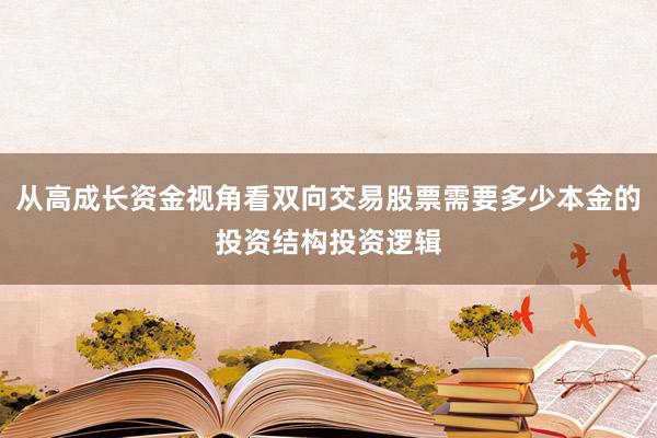 从高成长资金视角看双向交易股票需要多少本金的投资结构投资逻辑