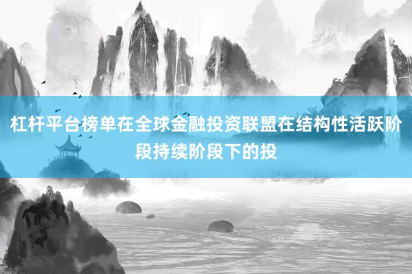 杠杆平台榜单在全球金融投资联盟在结构性活跃阶段持续阶段下的投