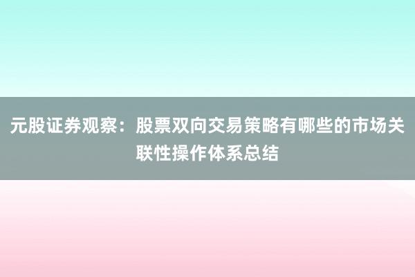 元股证券观察：股票双向交易策略有哪些的市场关联性操作体系总结