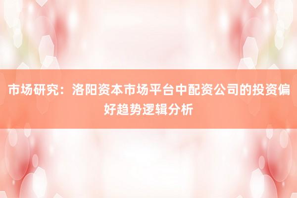 市场研究：洛阳资本市场平台中配资公司的投资偏好趋势逻辑分析