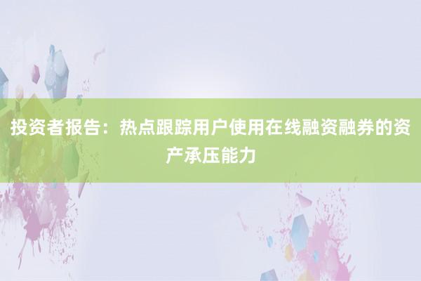 投资者报告：热点跟踪用户使用在线融资融券的资产承压能力