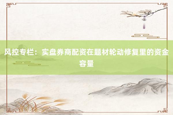 风控专栏：实盘券商配资在题材轮动修复里的资金容量