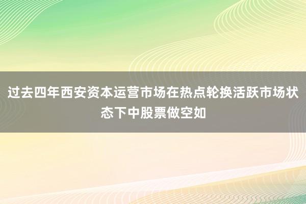 过去四年西安资本运营市场在热点轮换活跃市场状态下中股票做空如