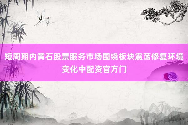 短周期内黄石股票服务市场围绕板块震荡修复环境变化中配资官方门