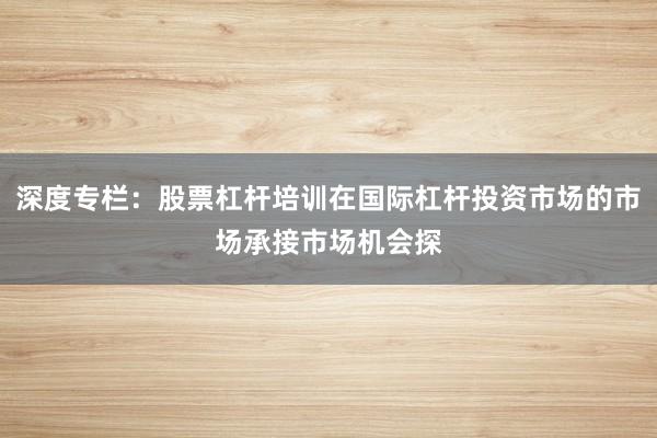 深度专栏：股票杠杆培训在国际杠杆投资市场的市场承接市场机会探
