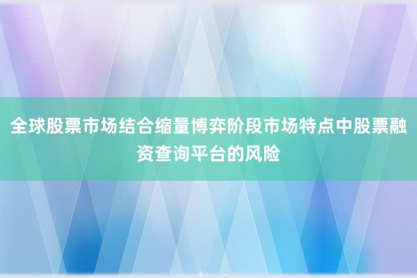 全球股票市场结合缩量博弈阶段市场特点中股票融资查询平台的风险