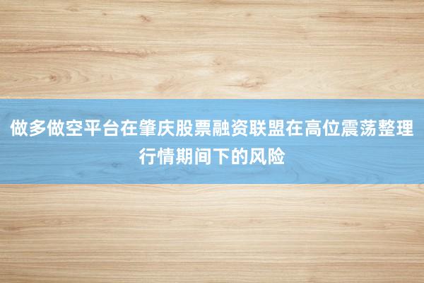 做多做空平台在肇庆股票融资联盟在高位震荡整理行情期间下的风险