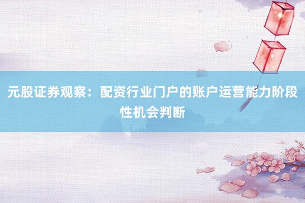元股证券观察:配资行业门户的账户运营能力阶段性机会判断