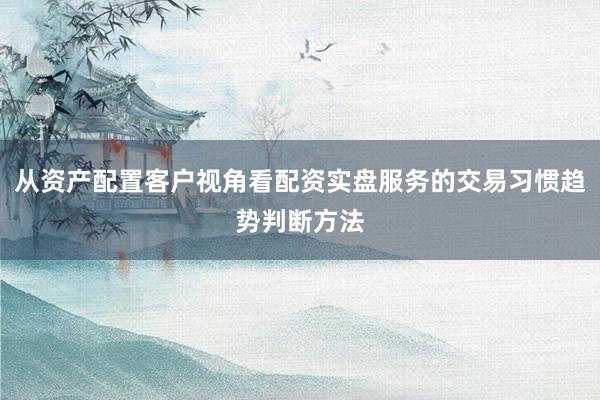 从资产配置客户视角看配资实盘服务的交易习惯趋势判断方法